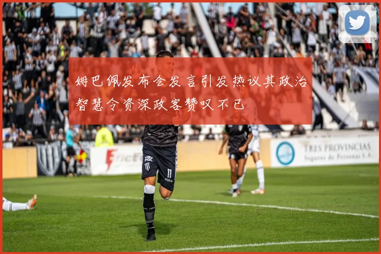 姆巴佩发布会发言引发热议其政治智慧令资深政客赞叹不已