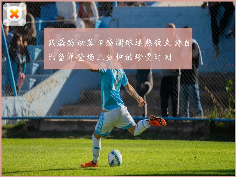 武磊感动落泪感谢球迷熬夜支持自己留洋登场三分钟的珍贵时刻