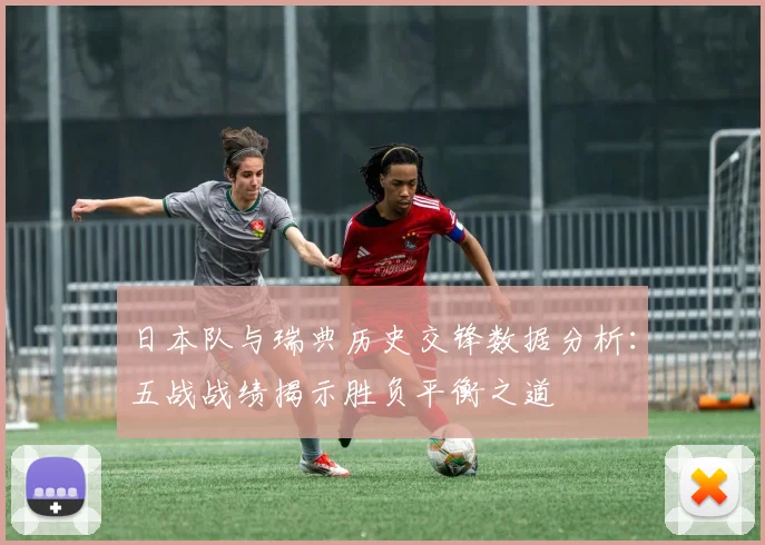 日本队与瑞典历史交锋数据分析：五战战绩揭示胜负平衡之道