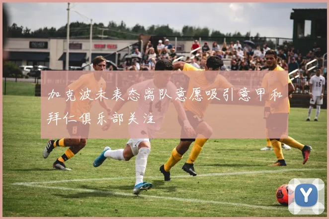 加克波未表态离队意愿吸引意甲和拜仁俱乐部关注