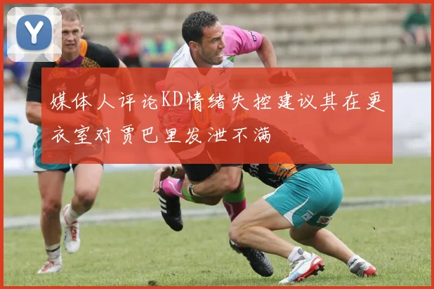 媒体人评论KD情绪失控建议其在更衣室对贾巴里发泄不满