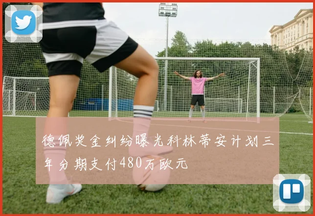 德佩奖金纠纷曝光科林蒂安计划三年分期支付480万欧元