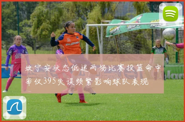 坎宁安状态低迷两场比赛投篮命中率仅395失误频繁影响球队表现