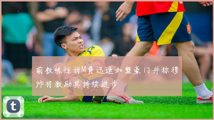 前教练惊讶M费迅速加盟豪门并称穆帅将激励其持续进步