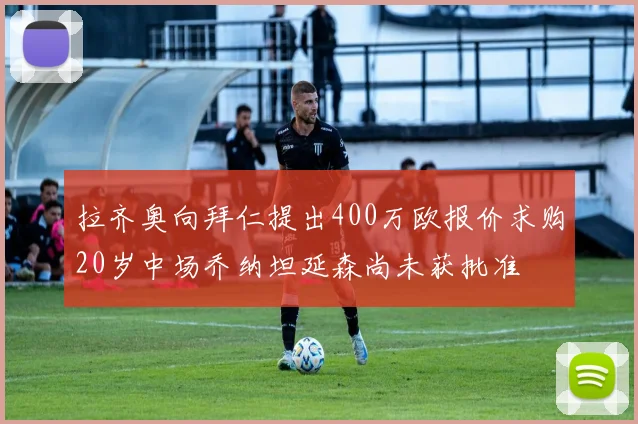 拉齐奥向拜仁提出400万欧报价求购20岁中场乔纳坦延森尚未获批准