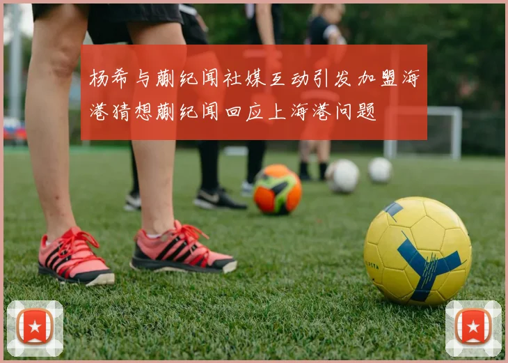 杨希与蒯纪闻社媒互动引发加盟海港猜想蒯纪闻回应上海港问题