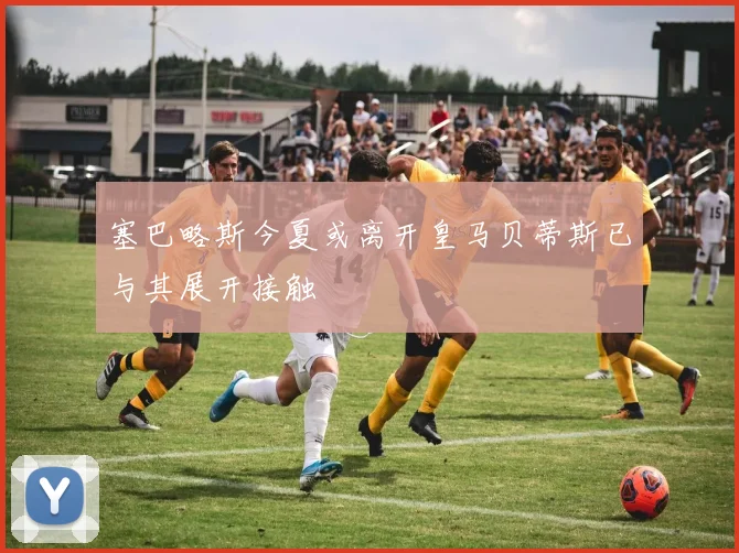塞巴略斯今夏或离开皇马贝蒂斯已与其展开接触