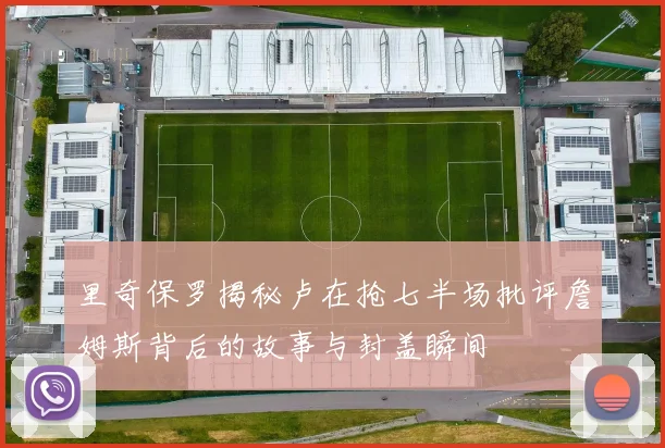 里奇保罗揭秘卢在抢七半场批评詹姆斯背后的故事与封盖瞬间