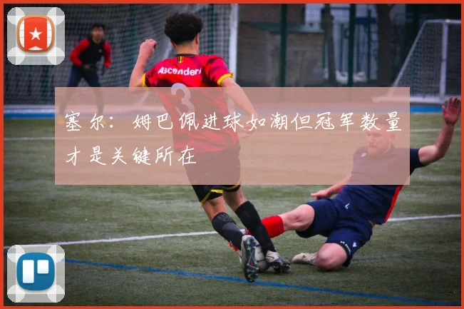 塞尔：姆巴佩进球如潮但冠军数量才是关键所在
