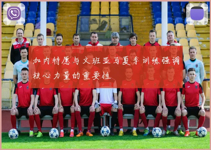 加内特愿与文班亚马夏季训练强调核心力量的重要性