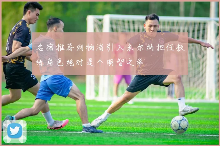 名宿推荐利物浦引入米尔纳担任教练角色绝对是个明智之举