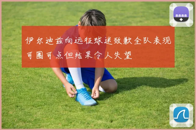 伊尔迪兹向远征球迷致歉全队表现可圈可点但结果令人失望
