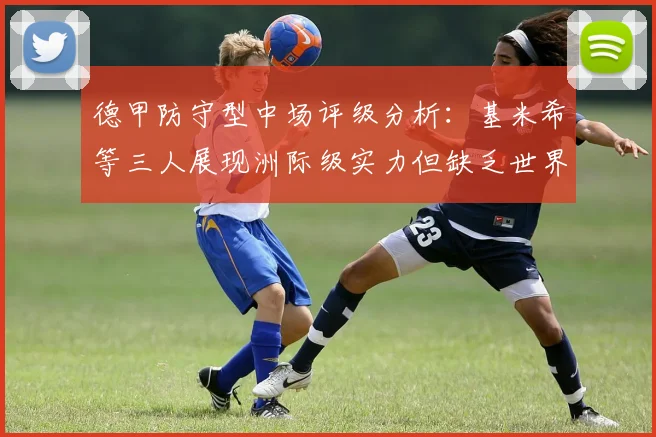 德甲防守型中场评级分析：基米希等三人展现洲际级实力但缺乏世界级球员