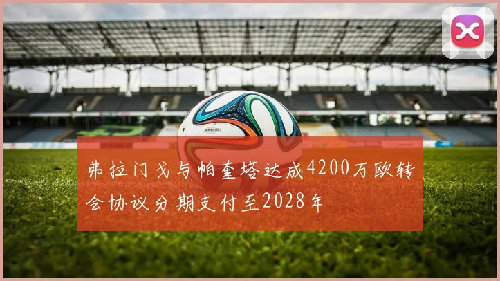 弗拉门戈与帕奎塔达成4200万欧转会协议分期支付至2028年