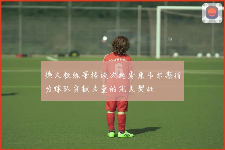 热火教练蒂格谈次轮秀康韦尔期待为球队贡献力量的完美契机