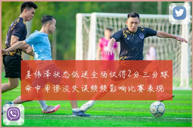 姜伟泽状态低迷全场仅得2分三分球命中率惨淡失误频频影响比赛表现
