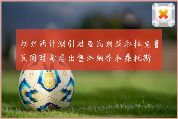 切尔西计划引进查瓦利亚和拉克鲁瓦同时考虑出售加纳乔和桑托斯