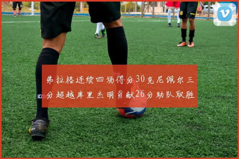 弗拉格连续四场得分30克尼佩尔三分超越库里杰明贡献26分助队取胜