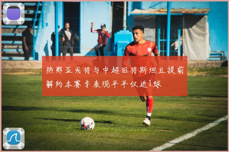 热那亚或将与中超旧将斯坦丘提前解约本赛季表现平平仅进1球
