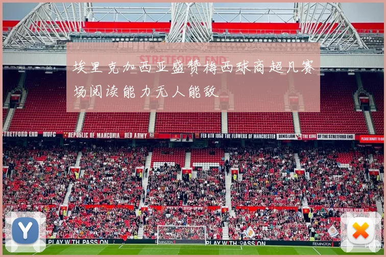 埃里克加西亚盛赞梅西球商超凡赛场阅读能力无人能敌