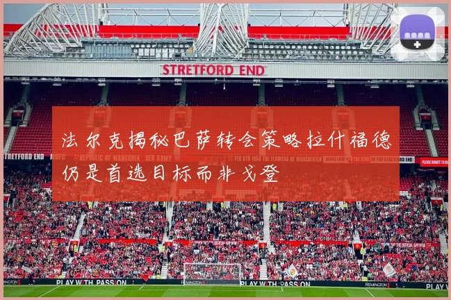 法尔克揭秘巴萨转会策略拉什福德仍是首选目标而非戈登