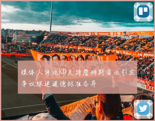媒体人评论KD支持詹姆斯言论引发争议球迷道德标准各异